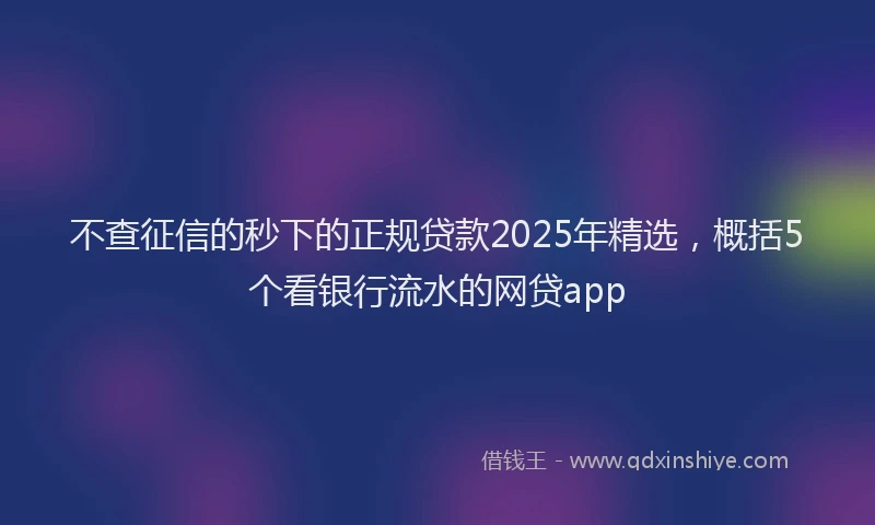 不查征信的秒下的正规贷款2025年精选,概括5个看银行流水的网贷app