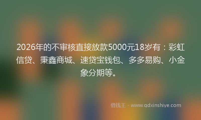 2026年的不审核直接放款5000元18岁有：彩虹信贷、秉鑫商城、速贷宝钱包、多多易购、小金象分期等。