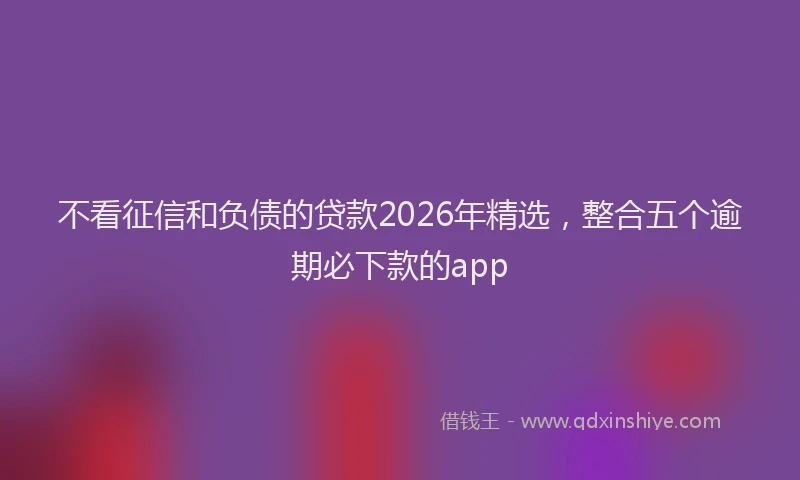 不看征信和负债的贷款2026年精选,整合五个逾期必下款的app