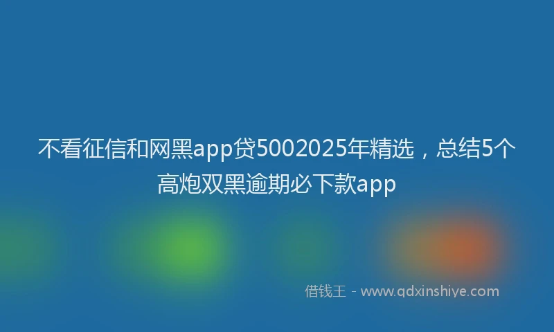 不看征信和网黑app贷5002025年精选，总结5个高炮双黑逾期必下款app