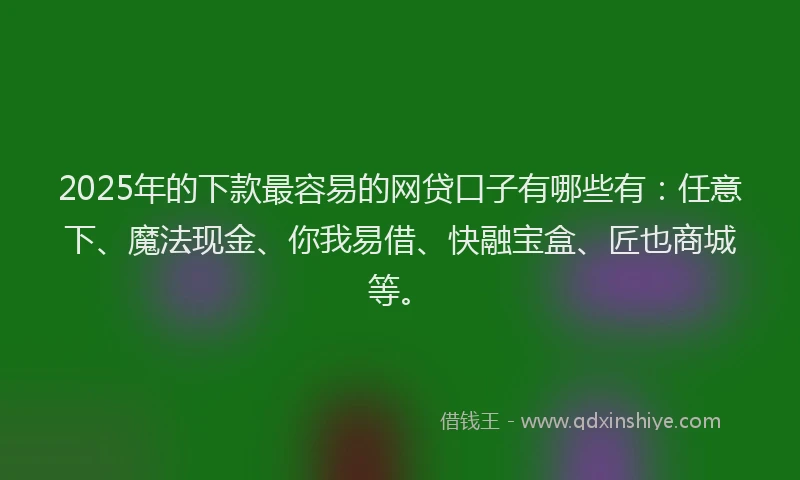 2025年的下款最容易的网贷口子有哪些有：任意下、魔法现金、你我易借、快融宝盒、匠也商城等。