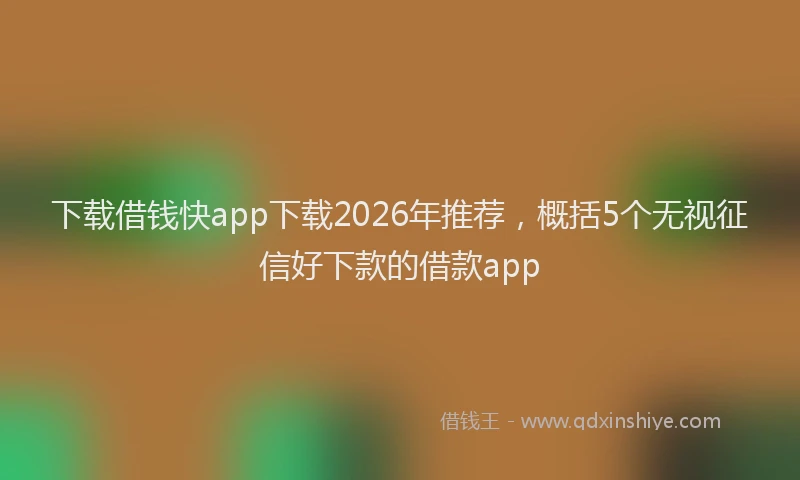 下载借钱快app下载2026年推荐，概括5个无视征信好下款的借款app