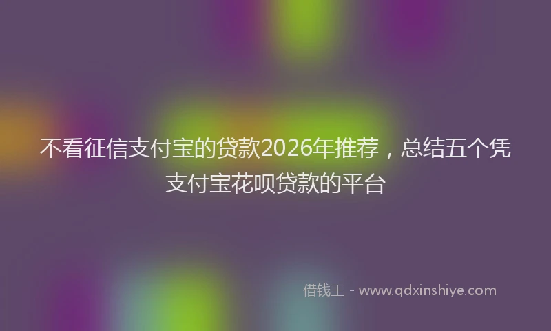 不看征信支付宝的贷款2026年推荐，总结五个凭支付宝花呗贷款的平台