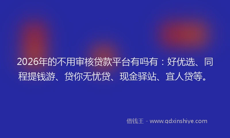 2026年的不用审核贷款平台有吗有:好优选、同程提钱游、贷你无忧贷、现金驿站、宜人贷等。