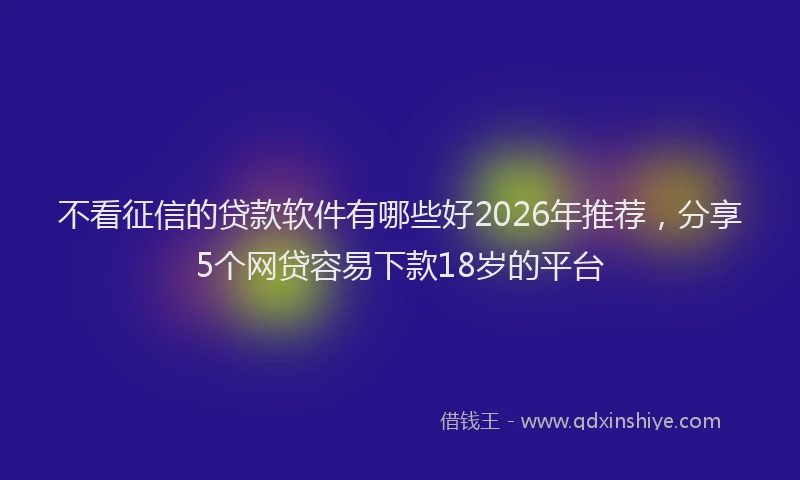 不看征信的贷款软件有哪些好2026年推荐，分享5个网贷容易下款18岁的平台