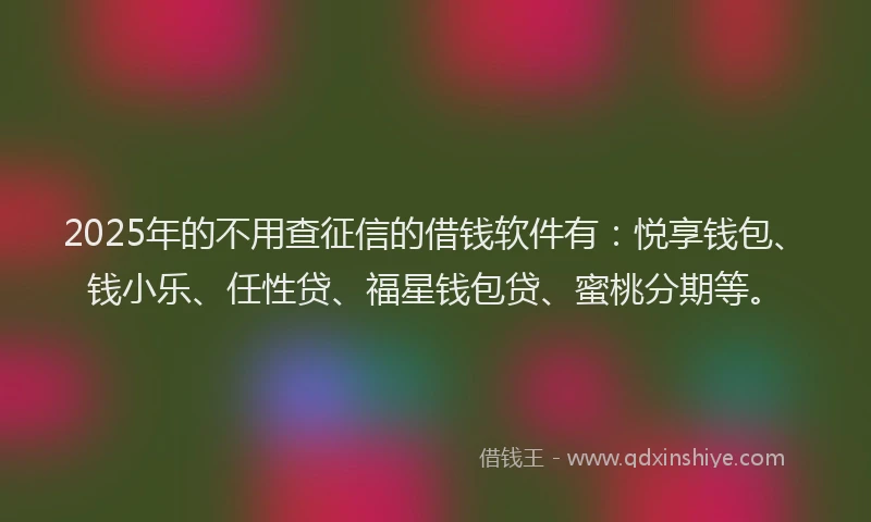 2025年的不用查征信的借钱软件有：悦享钱包、钱小乐、任性贷、福星钱包贷、蜜桃分期等。
