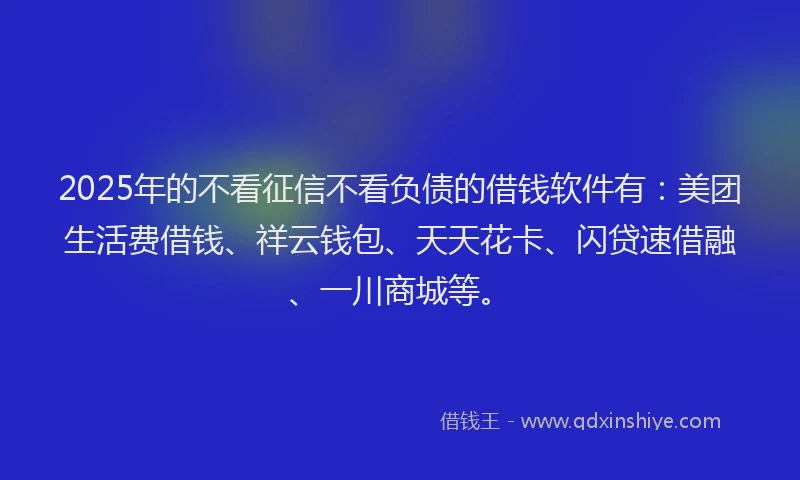 2025年的不看征信不看负债的借钱软件有:美团生活费借钱、祥云钱包、天天花卡、闪贷速借融、一川商城等。