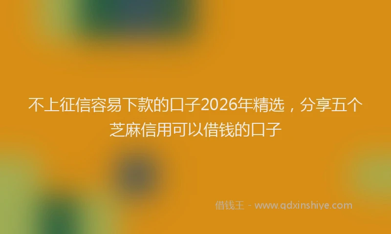 不上征信容易下款的口子2026年精选，分享五个芝麻信用可以借钱的口子