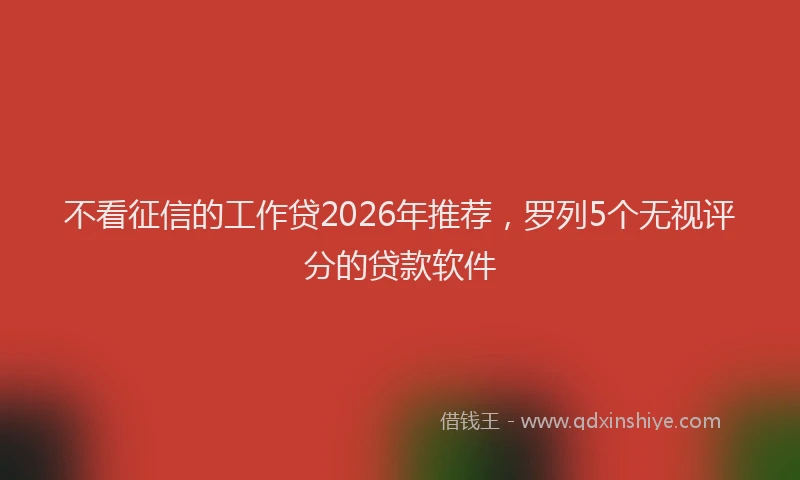 不看征信的工作贷2026年推荐，罗列5个无视评分的贷款软件