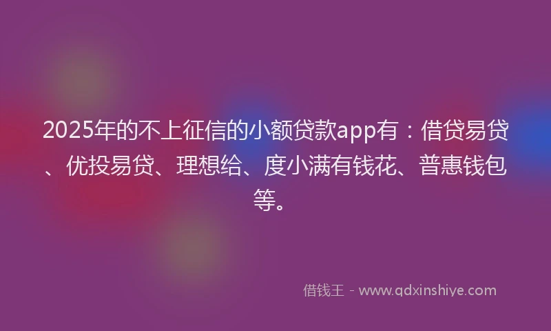 2025年的不上征信的小额贷款app有：借贷易贷、优投易贷、理想给、度小满有钱花、普惠钱包等。