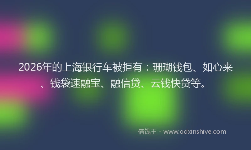 2026年的上海银行车被拒有：珊瑚钱包、如心来、钱袋速融宝、融信贷、云钱快贷等。