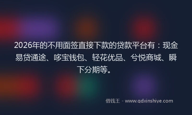 2026年的不用面签直接下款的贷款平台有：现金易贷通途、哆宝钱包、轻花优品、兮悦商城、瞬下分期等。