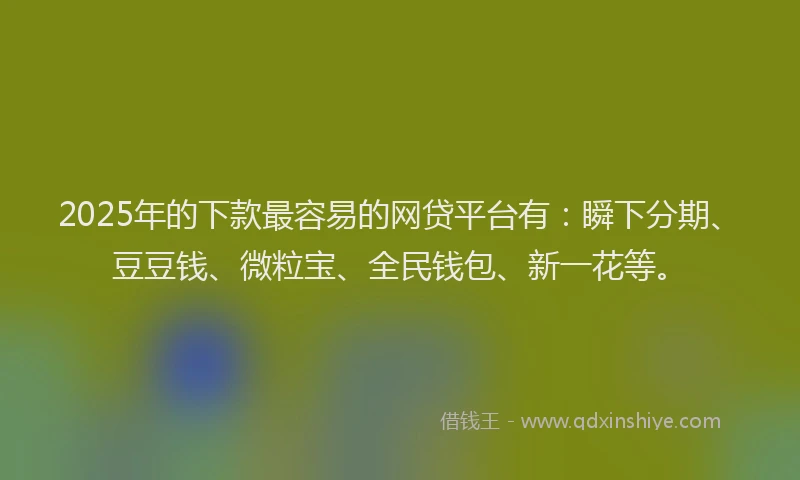 2025年的下款最容易的网贷平台有：瞬下分期、豆豆钱、微粒宝、全民钱包、新一花等。