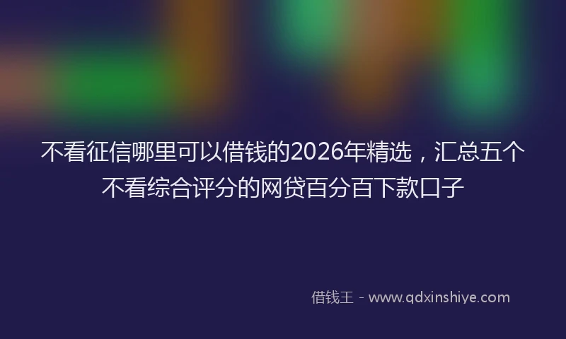 不看征信哪里可以借钱的2026年精选，汇总五个不看综合评分的网贷百分百下款口子