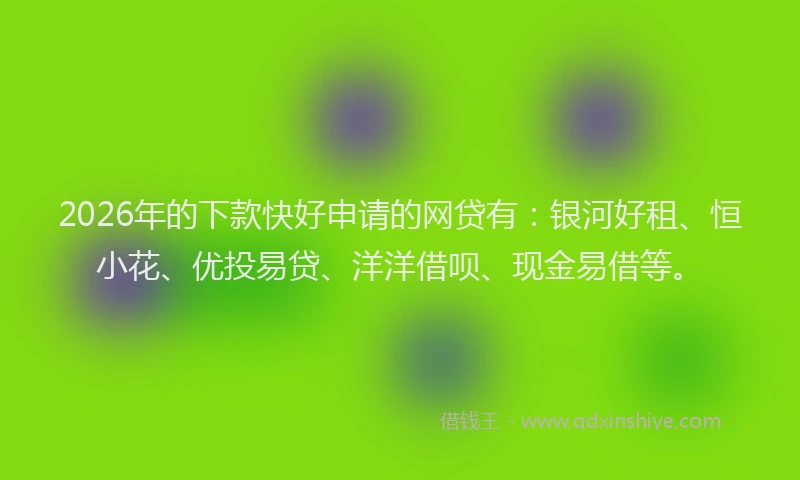2026年的下款快好申请的网贷有：银河好租、恒小花、优投易贷、洋洋借呗、现金易借等。