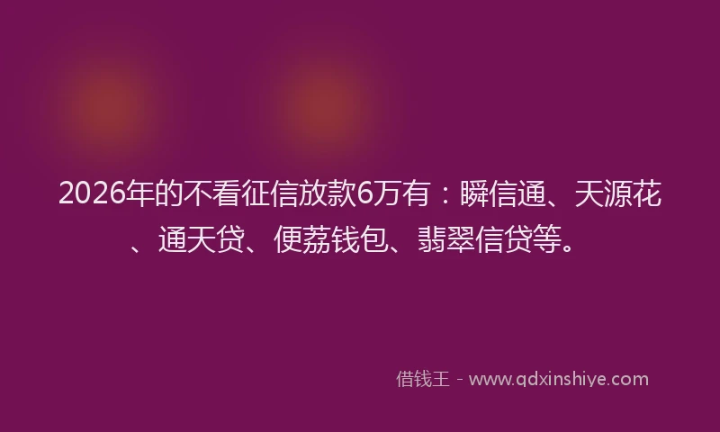 2026年的不看征信放款6万有：瞬信通、天源花、通天贷、便荔钱包、翡翠信贷等。