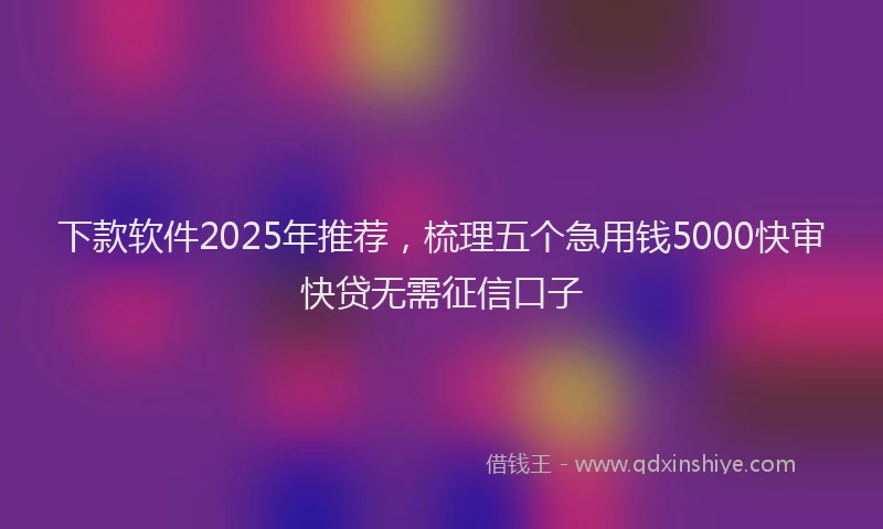下款软件2025年推荐，梳理五个急用钱5000快审快贷无需征信口子