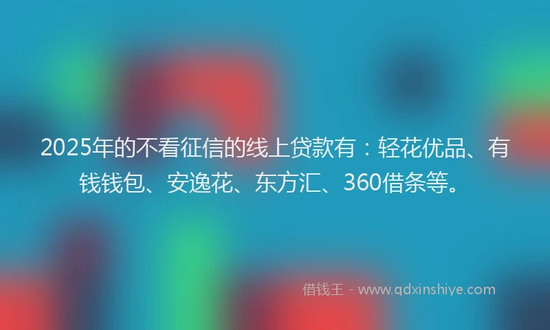 2025年的不看征信的线上贷款有：轻花优品、有钱钱包、安逸花、东方汇、360借条等。