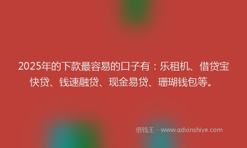 2025年的下款最容易的口子有：乐租机、借贷宝快贷、钱速融贷、现金易贷、珊瑚钱包等。