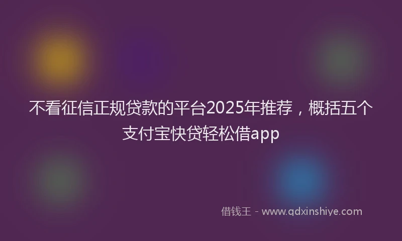 不看征信正规贷款的平台2025年推荐,概括五个支付宝快贷轻松借app