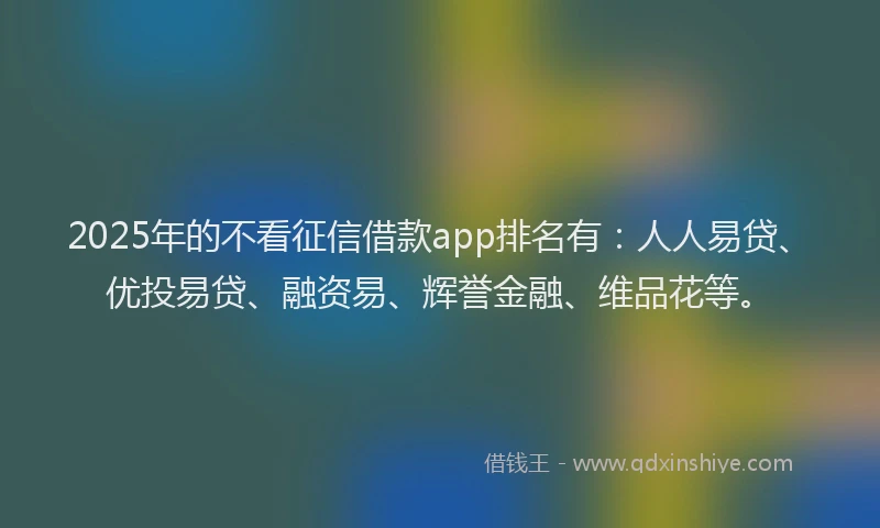 2025年的不看征信借款app排名有：人人易贷、优投易贷、融资易、辉誉金融、维品花等。
