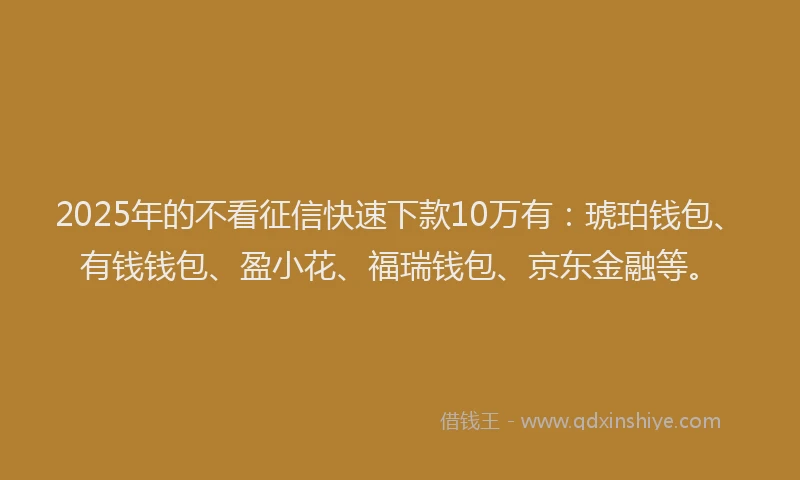 2025年的不看征信快速下款10万有：琥珀钱包、有钱钱包、盈小花、福瑞钱包、京东金融等。