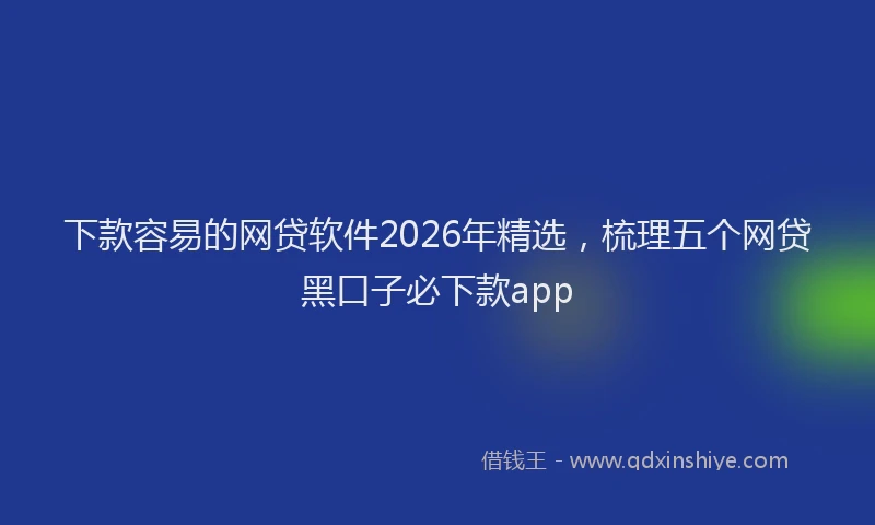 下款容易的网贷软件2026年精选,梳理五个网贷黑口子必下款app