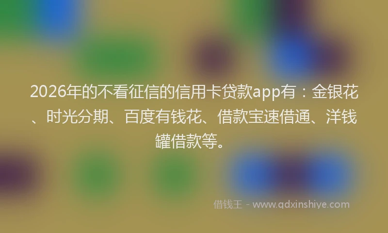 2026年的不看征信的信用卡贷款app有:金银花、时光分期、百度有钱花、借款宝速借通、洋钱罐借款等。