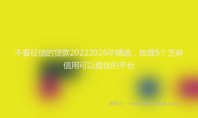 不看征信的贷款20222026年精选，梳理5个芝麻信用可以借钱的平台