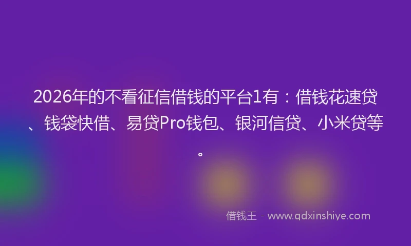 2026年的不看征信借钱的平台1有：借钱花速贷、钱袋快借、易贷Pro钱包、银河信贷、小米贷等。