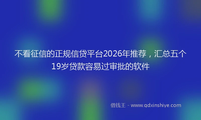 不看征信的正规信贷平台2026年推荐，汇总五个19岁贷款容易过审批的软件