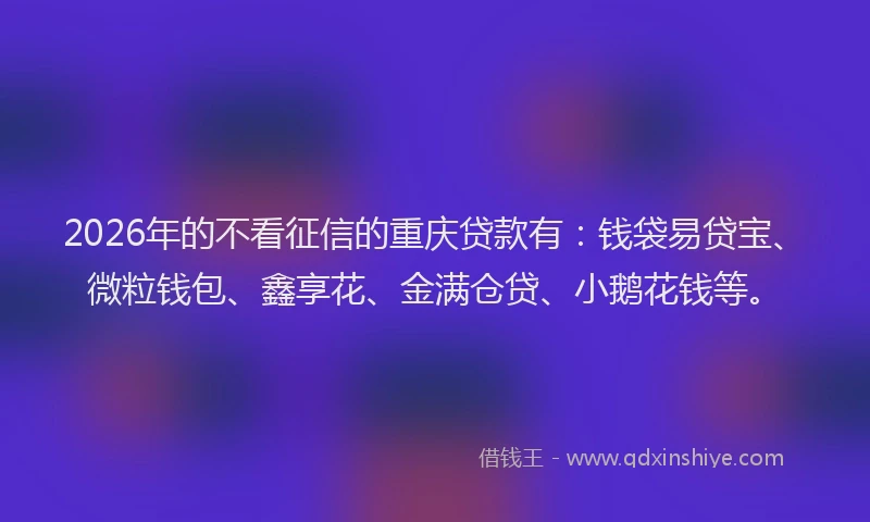 2026年的不看征信的重庆贷款有:钱袋易贷宝、微粒钱包、鑫享花、金满仓贷、小鹅花钱等。