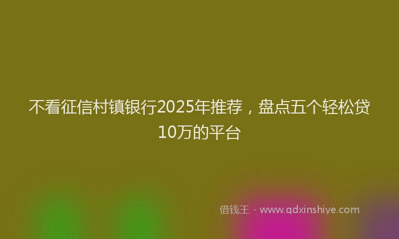 不看征信村镇银行2025年推荐，盘点五个轻松贷10万的平台