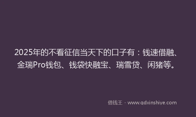 2025年的不看征信当天下的口子有:钱速借融、金瑞Pro钱包、钱袋快融宝、瑞雪贷、闲猪等。