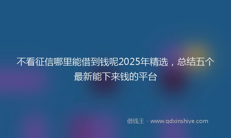 不看征信哪里能借到钱呢2025年精选，总结五个最新能下来钱的平台