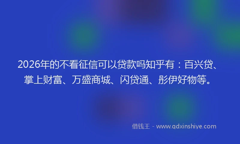 2026年的不看征信可以贷款吗知乎有：百兴贷、掌上财富、万盛商城、闪贷通、彤伊好物等。
