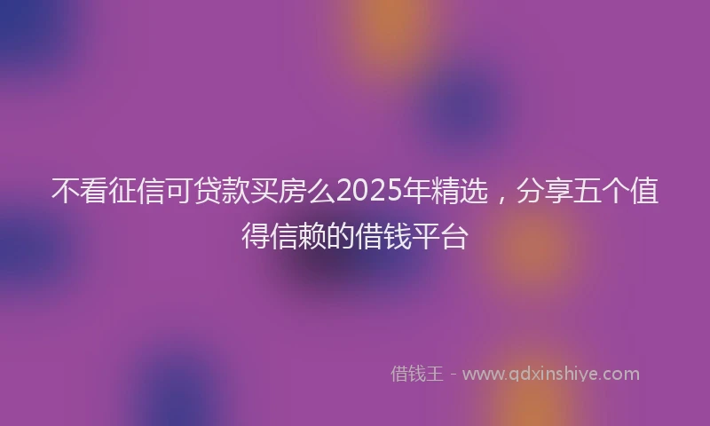 不看征信可贷款买房么2025年精选，分享五个值得信赖的借钱平台