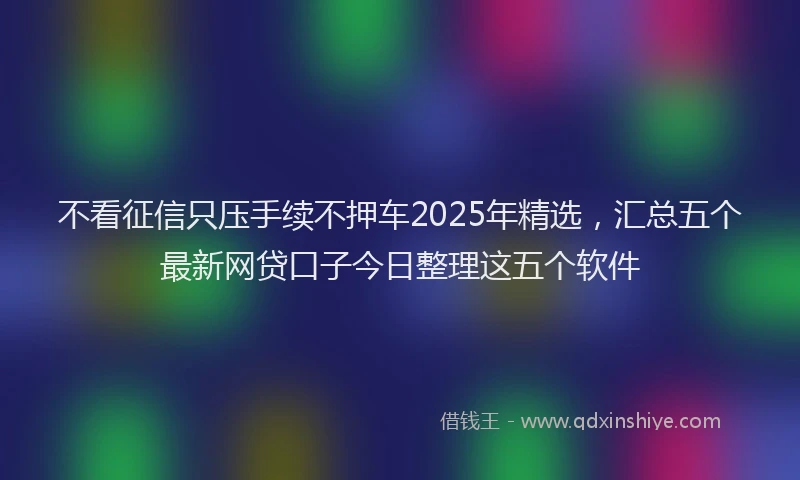 不看征信只压手续不押车2025年精选,汇总五个最新网贷口子今日整理这五个软件