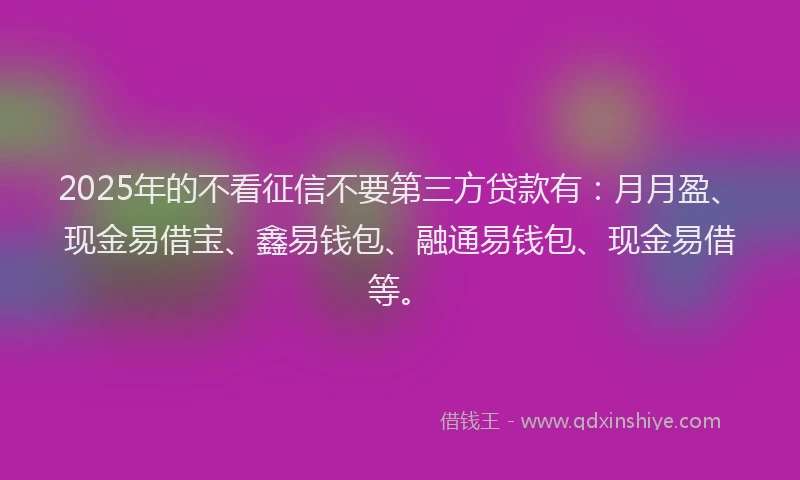 2025年的不看征信不要第三方贷款有:月月盈、现金易借宝、鑫易钱包、融通易钱包、现金易借等。