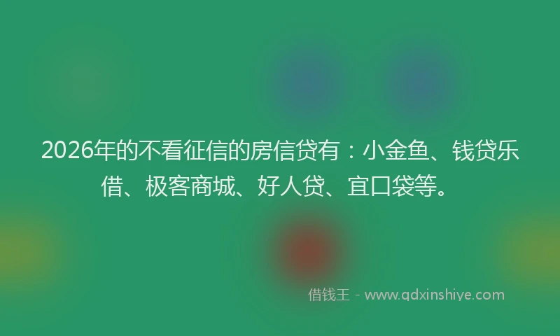 2026年的不看征信的房信贷有：小金鱼、钱贷乐借、极客商城、好人贷、宜口袋等。