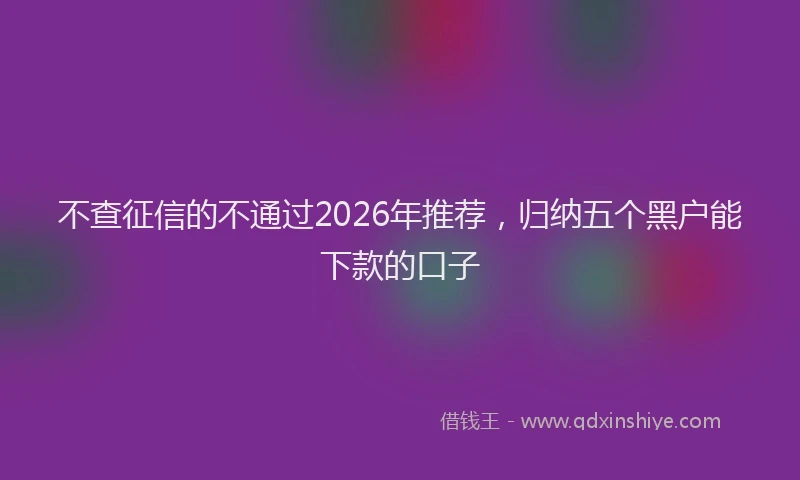 不查征信的不通过2026年推荐,归纳五个黑户能下款的口子