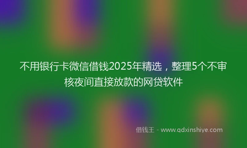 不用银行卡微信借钱2025年精选，整理5个不审核夜间直接放款的网贷软件