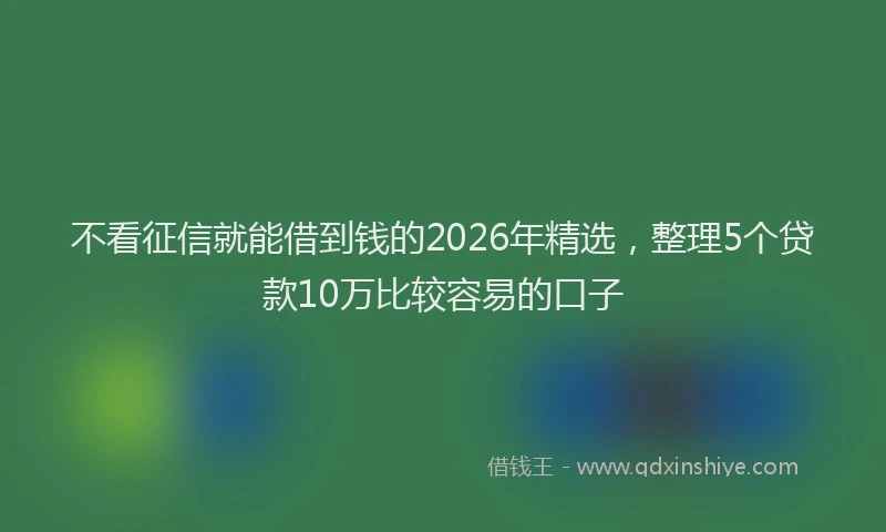 不看征信就能借到钱的2026年精选，整理5个贷款10万比较容易的口子