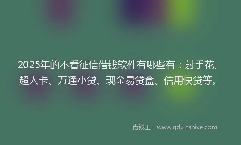 2025年的不看征信借钱软件有哪些有：射手花、超人卡、万通小贷、现金易贷盒、信用快贷等。