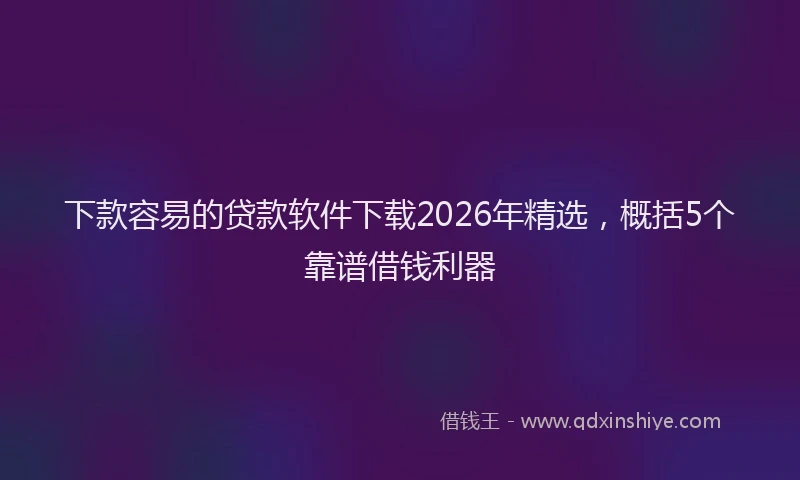 下款容易的贷款软件下载2026年精选，概括5个靠谱借钱利器