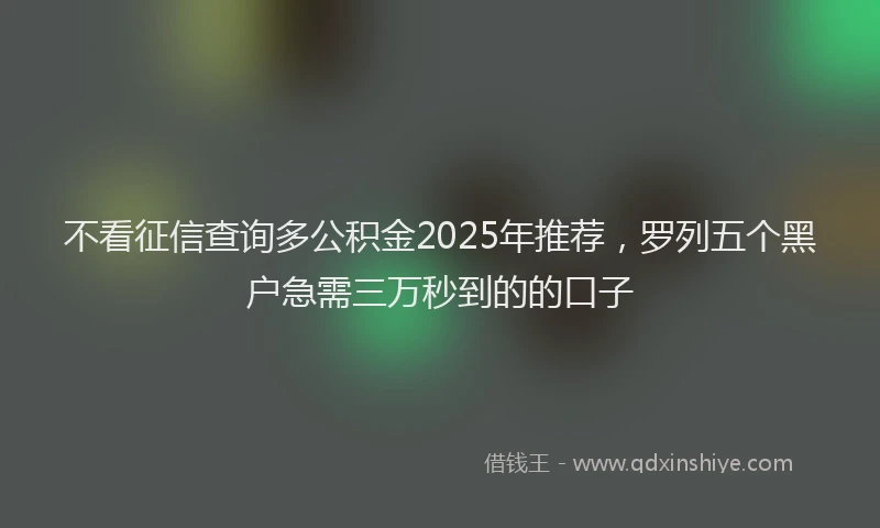 不看征信查询多公积金2025年推荐,罗列五个黑户急需三万秒到的的口子