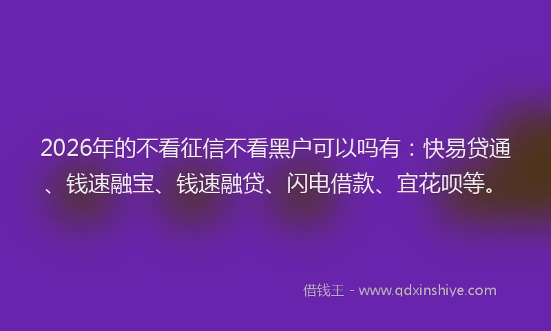 2026年的不看征信不看黑户可以吗有:快易贷通、钱速融宝、钱速融贷、闪电借款、宜花呗等。