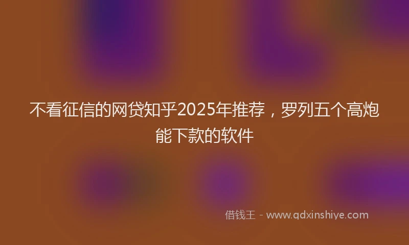 不看征信的网贷知乎2025年推荐，罗列五个高炮能下款的软件
