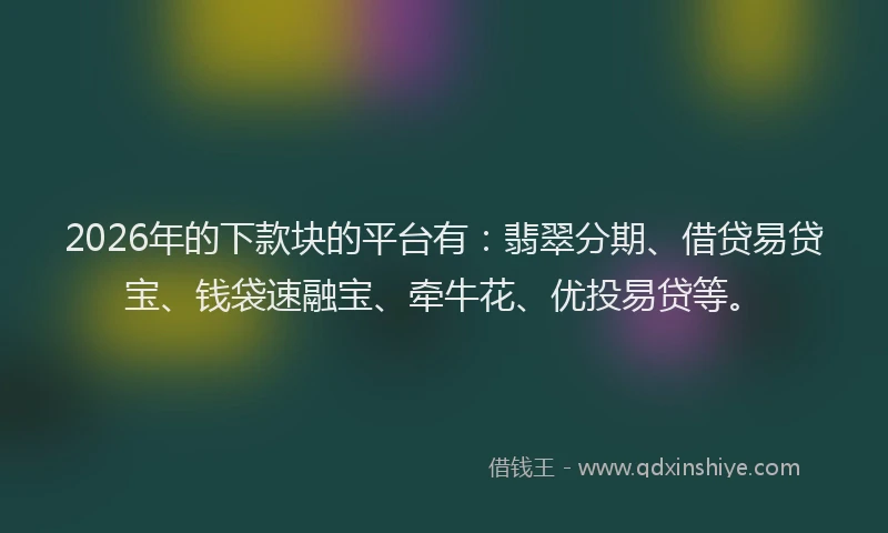 2026年的下款块的平台有：翡翠分期、借贷易贷宝、钱袋速融宝、牵牛花、优投易贷等。