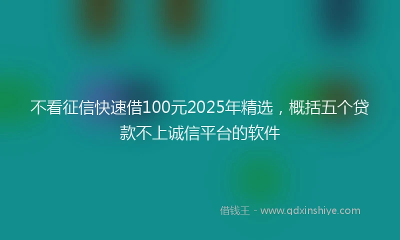 不看征信快速借100元2025年精选，概括五个贷款不上诚信平台的软件